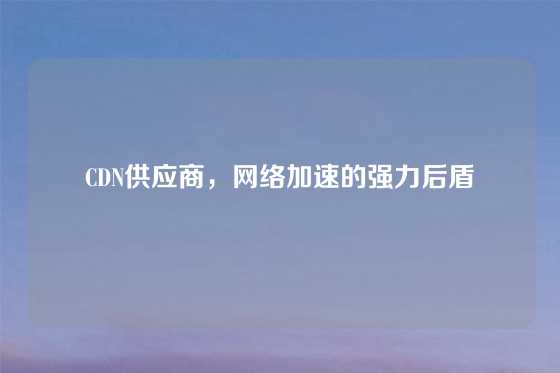 CDN供应商，网络加速的强力后盾