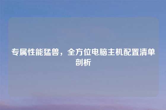 专属性能猛兽，全方位电脑主机配置清单剖析