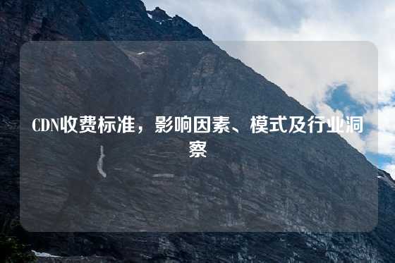 CDN收费标准，影响因素、模式及行业洞察