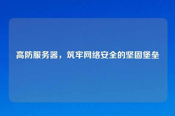 高防服务器，筑牢网络安全的坚固堡垒