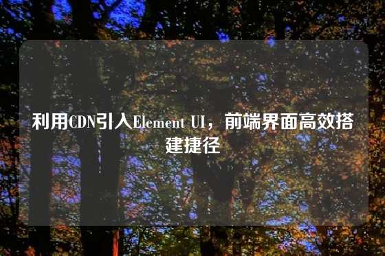 利用CDN引入Element UI，前端界面高效搭建捷径