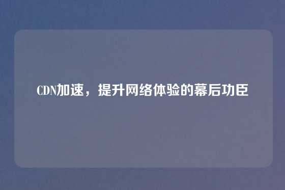 CDN加速，提升网络体验的幕后功臣