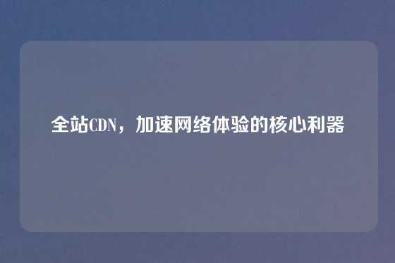 全站CDN，加速网络体验的核心利器