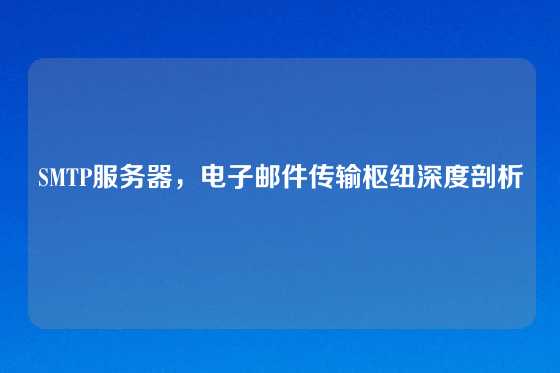 SMTP服务器，电子邮件传输枢纽深度剖析