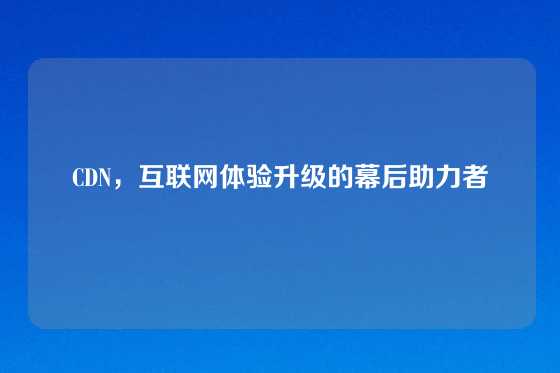 CDN，互联网体验升级的幕后助力者