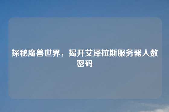 探秘魔兽世界，揭开艾泽拉斯服务器人数密码