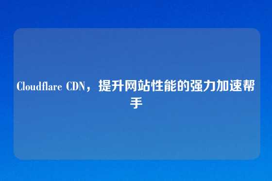 Cloudflare CDN，提升网站性能的强力加速帮手