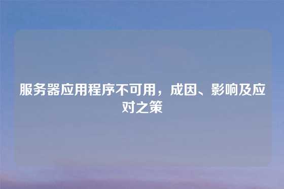 服务器应用程序不可用，成因、影响及应对之策