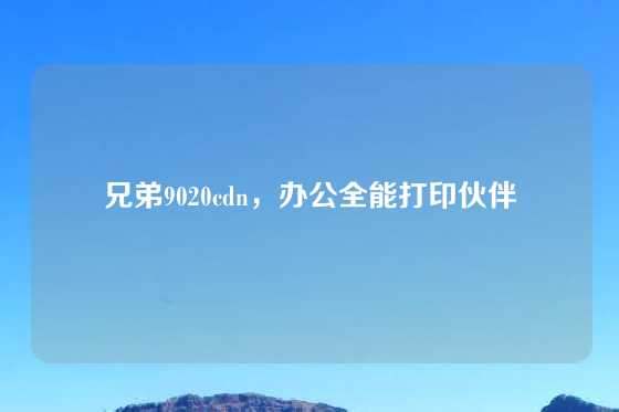 兄弟9020cdn，办公全能打印伙伴