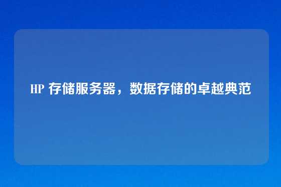 HP 存储服务器，数据存储的卓越典范
