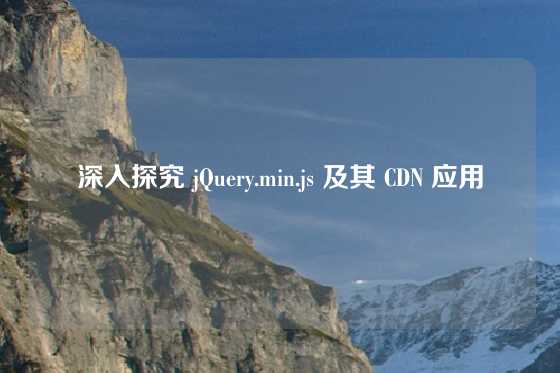 深入探究 jQuery.min.js 及其 CDN 应用