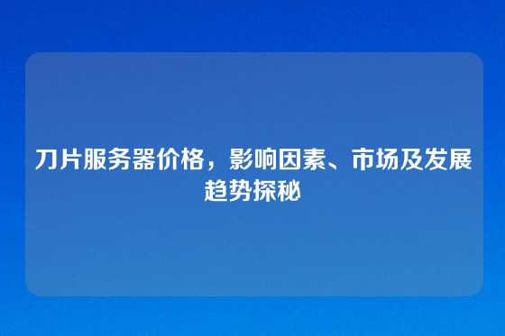 刀片服务器价格，影响因素、市场及发展趋势探秘