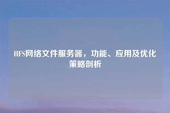HFS网络文件服务器，功能、应用及优化策略剖析