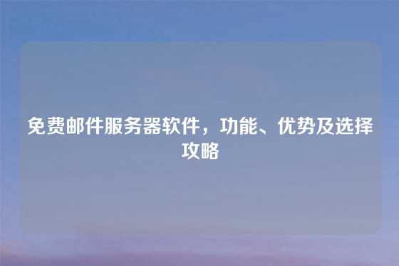 免费邮件服务器软件，功能、优势及选择攻略