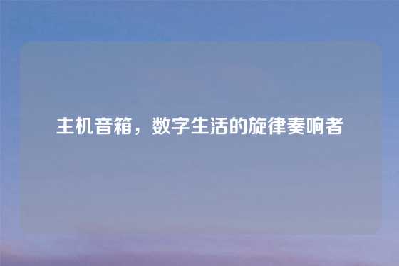 主机音箱，数字生活的旋律奏响者