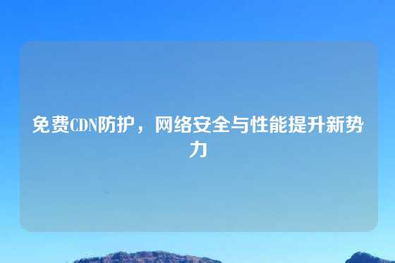 免费CDN防护，网络安全与性能提升新势力
