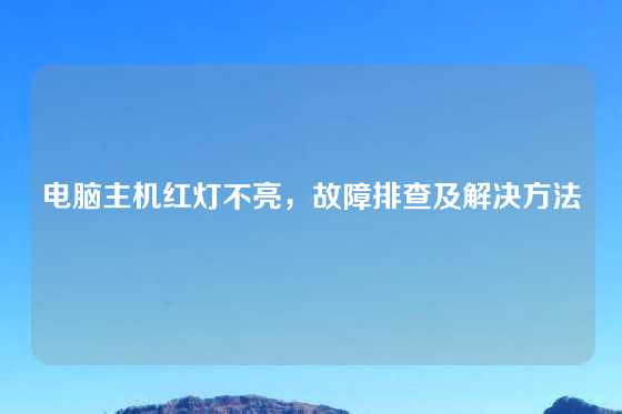 电脑主机红灯不亮，故障排查及解决方法