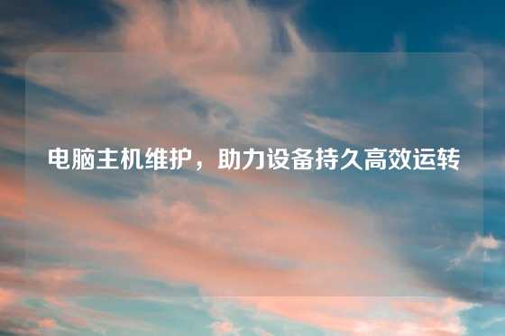 电脑主机维护，助力设备持久高效运转