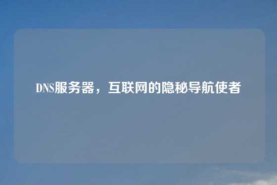 DNS服务器，互联网的隐秘导航使者