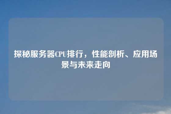 探秘服务器CPU排行，性能剖析、应用场景与未来走向