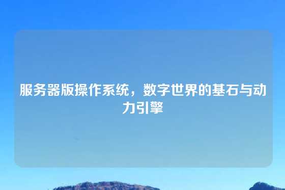 服务器版操作系统，数字世界的基石与动力引擎