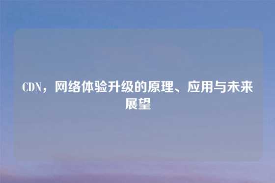 CDN，网络体验升级的原理、应用与未来展望