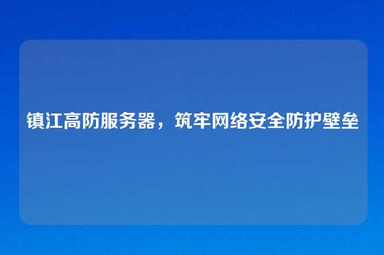 镇江高防服务器，筑牢网络安全防护壁垒