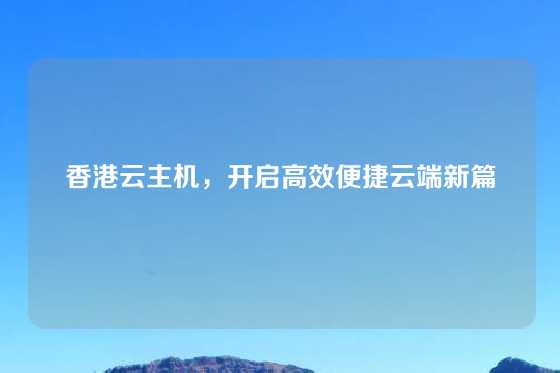 香港云主机，开启高效便捷云端新篇