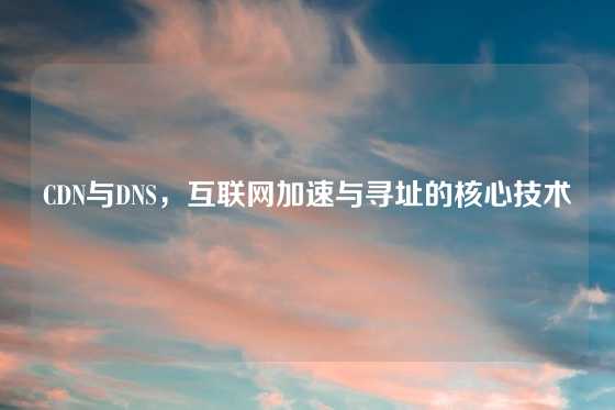 CDN与DNS，互联网加速与寻址的核心技术