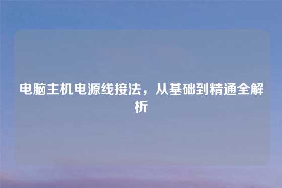 电脑主机电源线接法，从基础到精通全解析