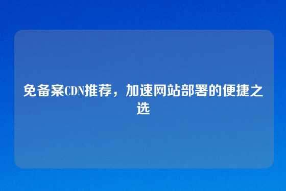 免备案CDN推荐，加速网站部署的便捷之选