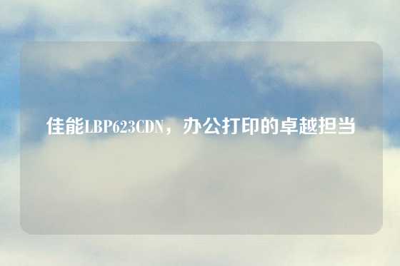 佳能LBP623CDN，办公打印的卓越担当