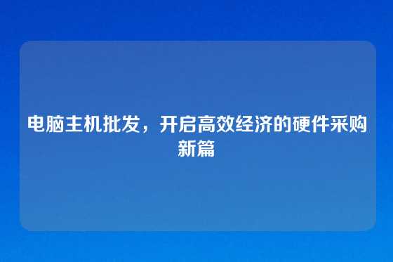 电脑主机批发，开启高效经济的硬件采购新篇