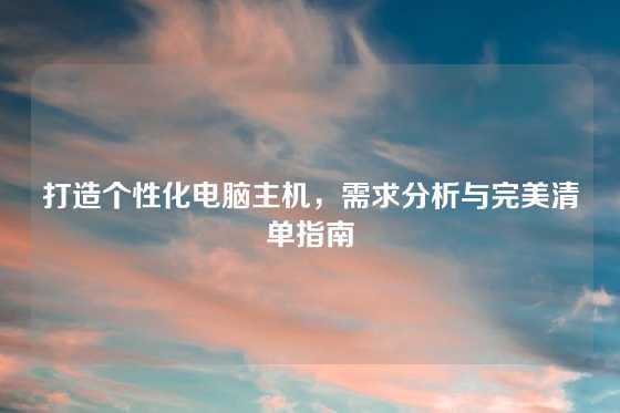 打造个性化电脑主机，需求分析与完美清单指南