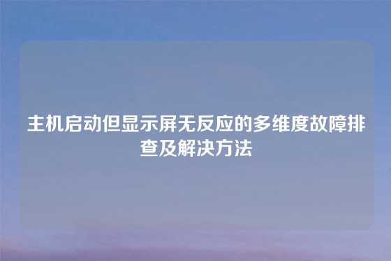 主机启动但显示屏无反应的多维度故障排查及解决方法