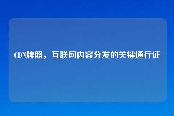CDN牌照，互联网内容分发的关键通行证