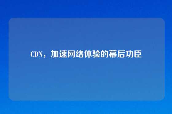 CDN，加速网络体验的幕后功臣