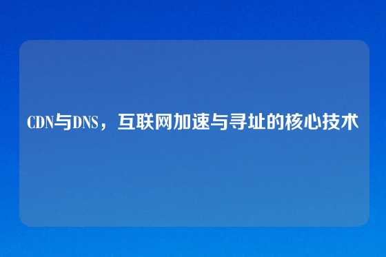 CDN与DNS，互联网加速与寻址的核心技术