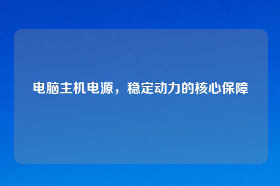 电脑主机电源，稳定动力的核心保障