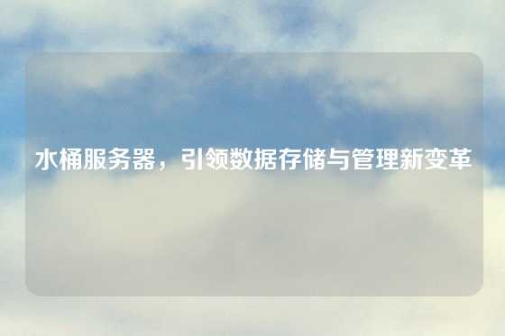 水桶服务器，引领数据存储与管理新变革