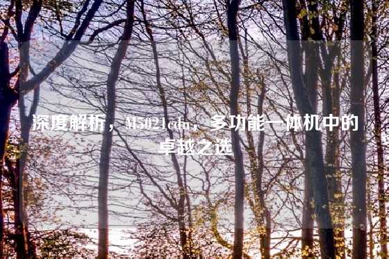 深度解析，M5021cdn，多功能一体机中的卓越之选
