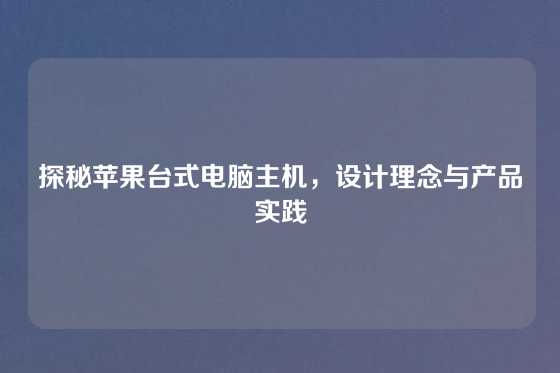 探秘苹果台式电脑主机，设计理念与产品实践