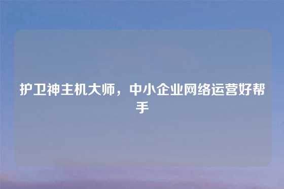 护卫神主机大师，中小企业网络运营好帮手