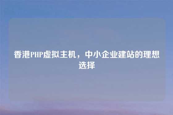 香港PHP虚拟主机，中小企业建站的理想选择