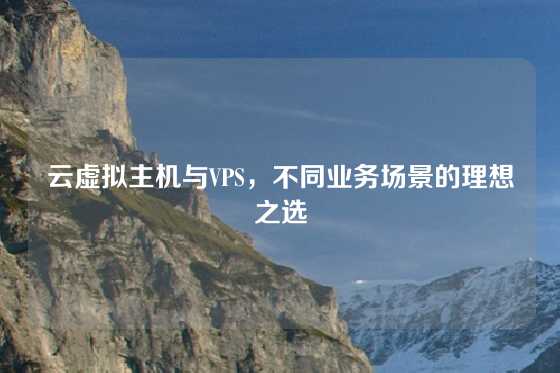 云虚拟主机与VPS，不同业务场景的理想之选