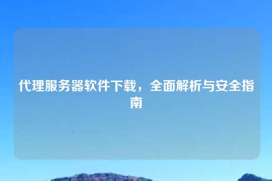 代理服务器软件下载，全面解析与安全指南