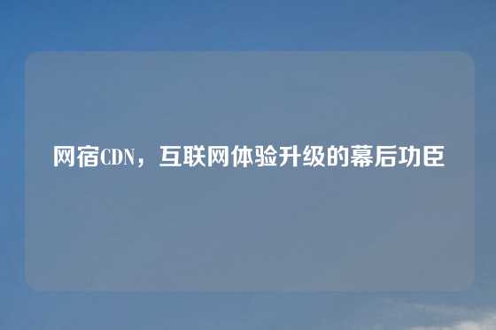 网宿CDN，互联网体验升级的幕后功臣