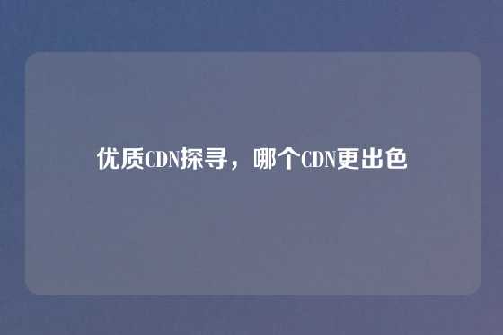 优质CDN探寻，哪个CDN更出色