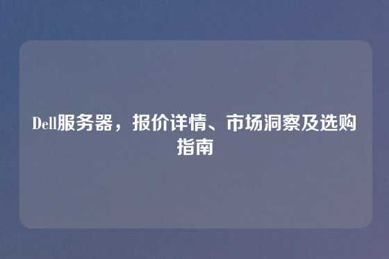 Dell服务器，报价详情、市场洞察及选购指南
