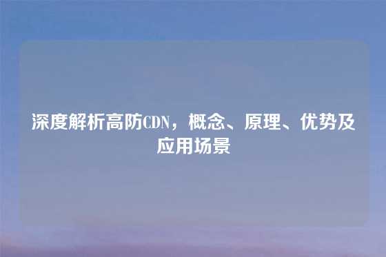 深度解析高防CDN，概念、原理、优势及应用场景